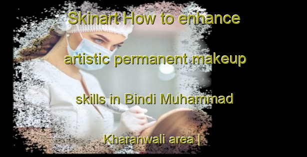 Skinart How to enhance artistic permanent makeup skills in Bindi Muhammad Kharanwali area | PermanentmakeupTraining | PermanentmakeupClasses | SkinartTraining-Pakistan
